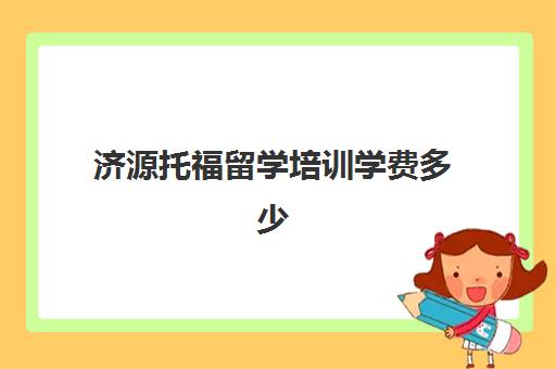 济源托福留学培训学费多少(学托福贵吗)