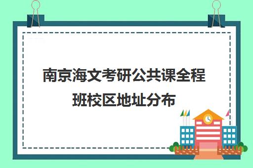 南京海文考研公共课全程班校区地址分布（南京考研集训营哪个机构好）