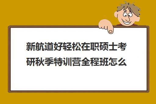 新航道好轻松在职硕士考研秋季特训营全程班怎么收费（在职研究生辅导机构哪个比较好）