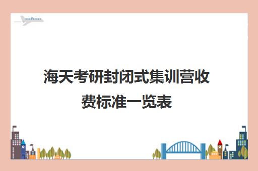 海天考研封闭式集训营收费标准一览表（海天考研价格一览表）