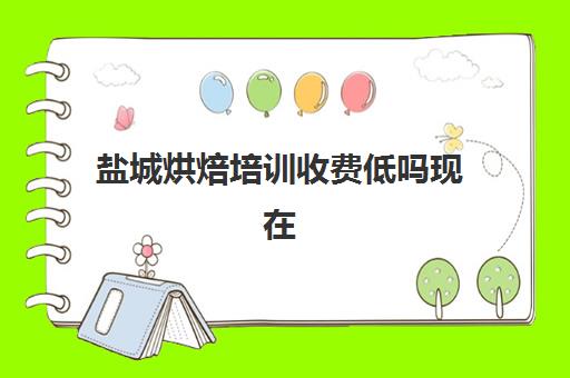 盐城烘焙培训收费低吗现在(烘焙学校三个月学费多少)