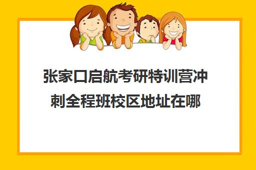 张家口启航考研特训营冲刺全程班校区地址在哪（启航教育考研培训班多少钱）