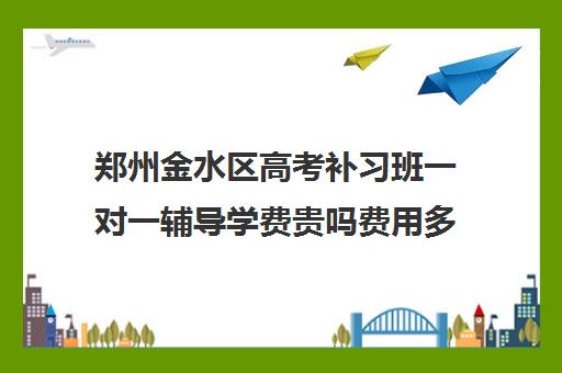 郑州金水区高考补习班一对一辅导学费贵吗费用多少钱