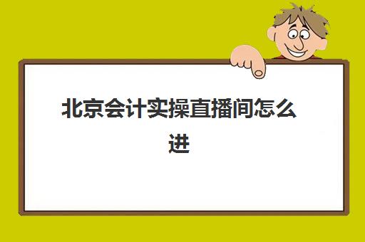 北京会计实操直播间怎么进(北京会计网官网入口)