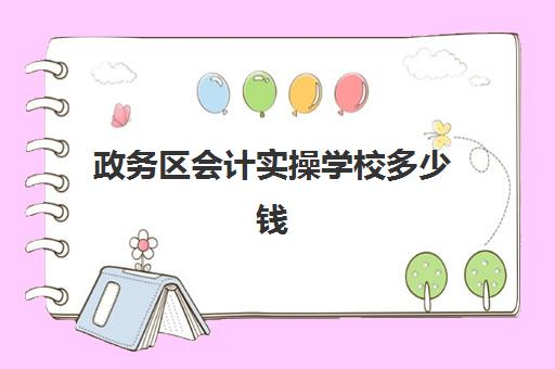 政务区会计实操学校多少钱(附近会计培训学校)