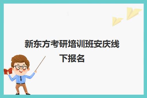 新东方考研培训班安庆线下报名(安庆英语培训班有哪些)