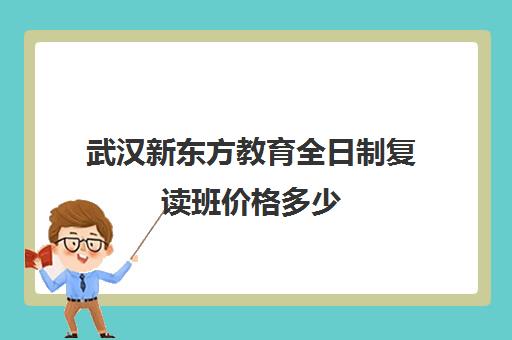 武汉新东方教育全日制复读班价格多少（新东方封闭班全日制）