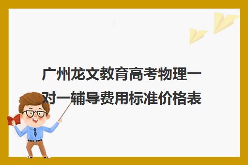 广州龙文教育高考物理一对一辅导费用标准价格表(广州补课一对一费用)