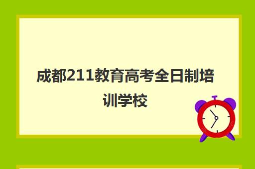 成都211教育高考全日制培训学校(成都成考的学校哪个好)