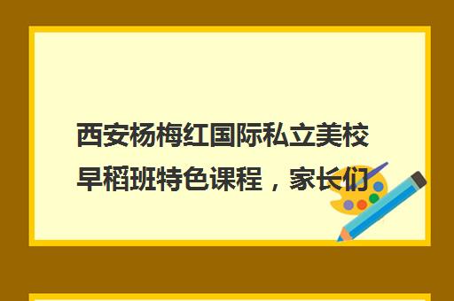 西安杨梅红国际私立美校早稻班特色课程，家长们的心动之选