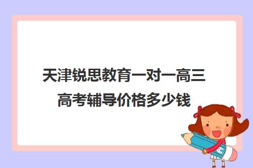 天津锐思教育一对一高三高考辅导价格多少钱（高考线上辅导机构有哪些比较好）