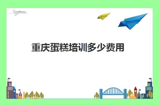 重庆蛋糕培训多少费用(重庆蛋糕店培训正规的西点培训学校)