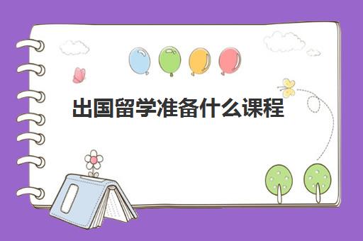 出国留学准备什么课程(留学需要提供什么资料)