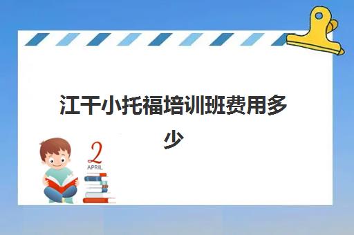 江干小托福培训班费用多少(托福培训班费用)