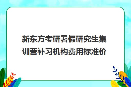 新东方考研暑假研究生集训营补习机构费用标准价格表