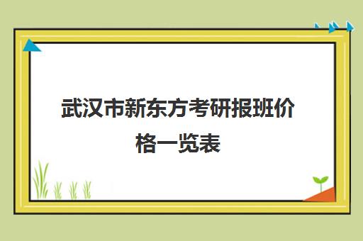 武汉市新东方考研报班价格一览表(新东方考研英语班多少钱)