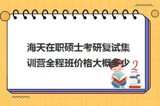 海天在职硕士考研复试集训营全程班价格大概多少钱（在文都集训营待不下去）