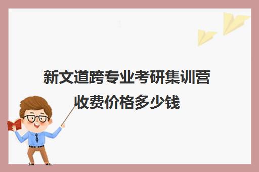 新文道跨专业考研集训营收费价格多少钱（跨考寒假集训营闭营测定）