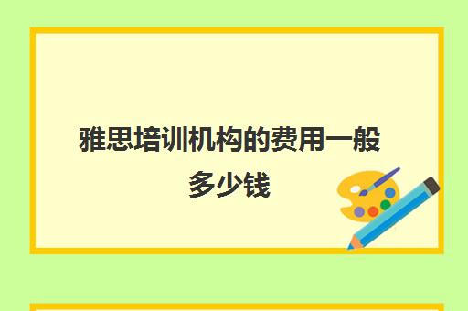 雅思培训机构的费用一般多少钱(雅思培训学校费用多少)