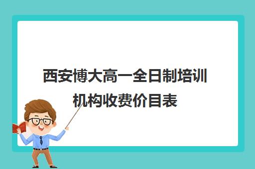 西安博大高一全日制培训机构收费价目表(培训机构收费价目表)