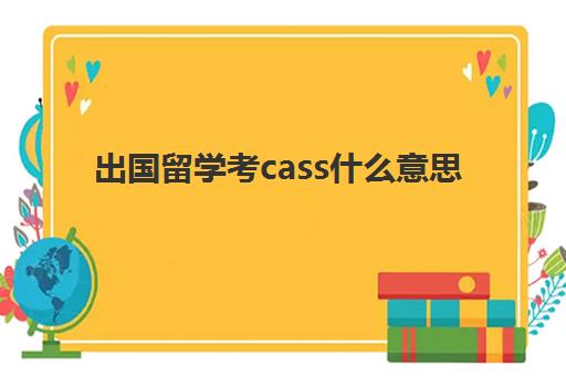 出国留学考cass什么意思(英国留学cas是什么)