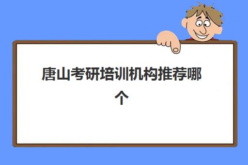 唐山考研培训机构推荐哪个(考研培训机构哪个靠谱)