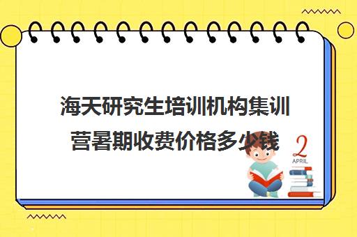 海天研究生培训机构集训营暑期收费价格多少钱（上海海天考研培训怎么样）