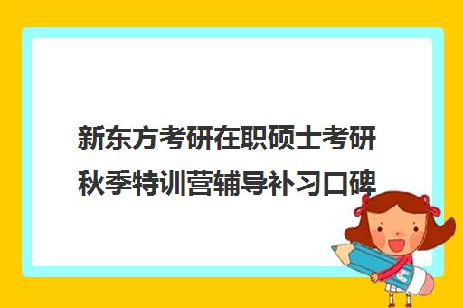 新东方考研在职硕士考研秋季特训营辅导补习口碑怎么样？