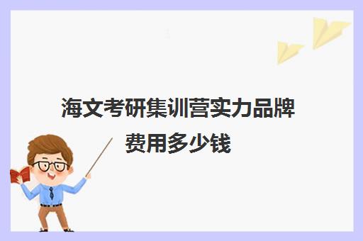 海文考研集训营实力品牌费用多少钱（海文考研价格表）