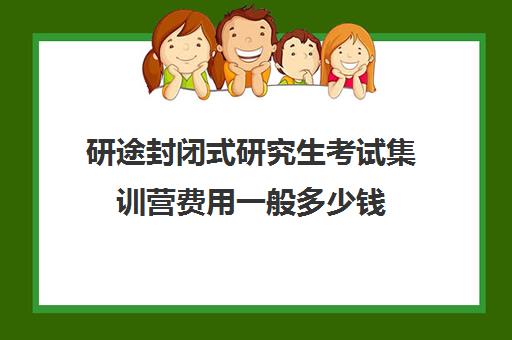 研途封闭式研究生考试集训营费用一般多少钱（考研封闭式训练营）