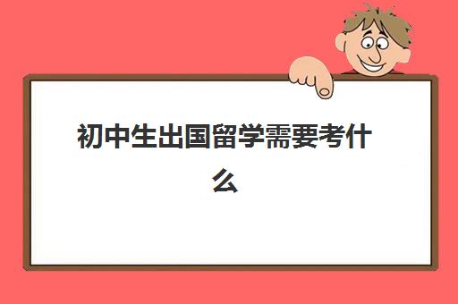 初中生出国留学需要考什么(留学申请条件需要什么)