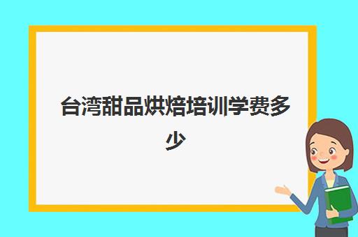 台湾甜品烘焙培训学费多少(台湾烘焙排名前十名)