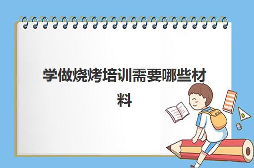 学做烧烤培训需要哪些材料(哪里有学烧烤技术培训)