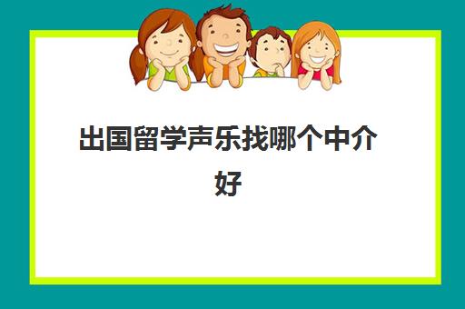 出国留学声乐找哪个中介好(声乐专业留学去哪个学校)