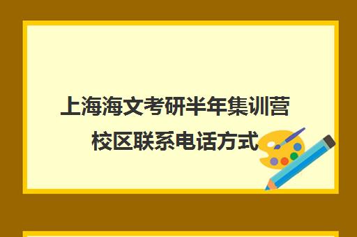 上海海文考研半年集训营校区联系电话方式（北京海文考研集训营地址）