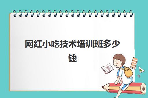 网红小吃技术培训班多少钱(小吃培训去哪里学最好)