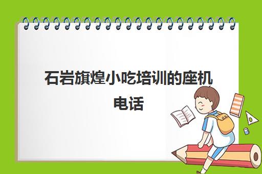 石岩旗煌小吃培训的座机电话(东莞煌旗小吃培训)