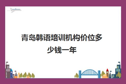 青岛韩语培训机构价位多少钱一年(青岛韩语培训机构排名)