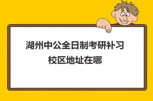 湖州中公全日制考研补习校区地址在哪