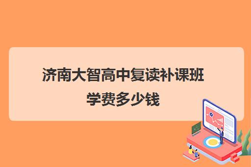 济南大智高中复读补课班学费多少钱(济南最好高考辅导班)