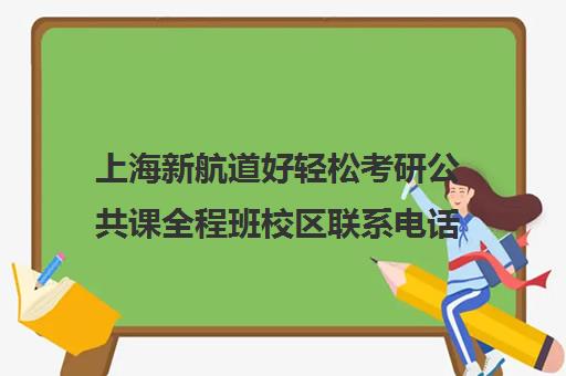 上海新航道好轻松考研公共课全程班校区联系电话方式（上海考研辅导班学费一般多少钱）