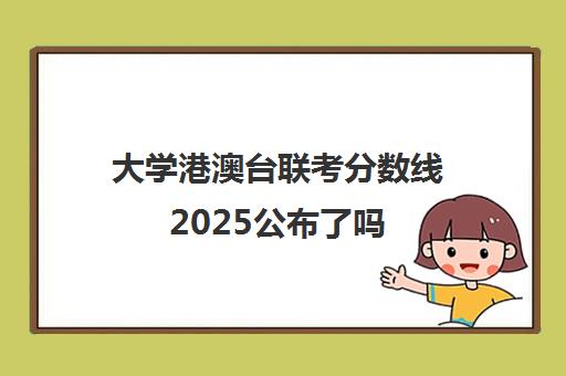 大学港澳台联考分数线2025公布了吗(港澳台联考各校分数线)