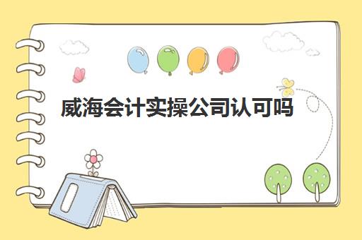 威海会计实操公司认可吗(威海会计学校有培训班吗)