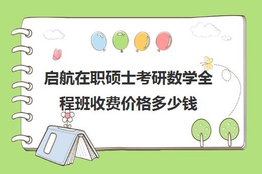 启航在职硕士考研数学全程班收费价格多少钱（哪些在职研究生专业不考数学）