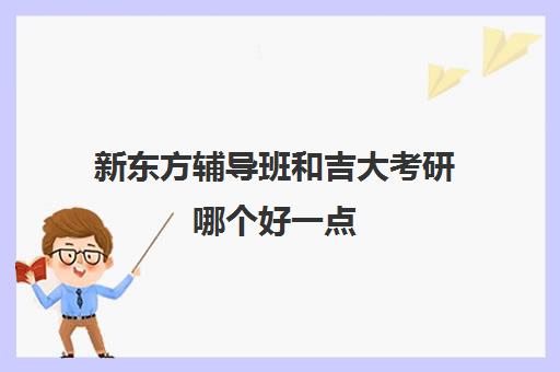 新东方辅导班和吉大考研哪个好一点(长春考研培训机构排名榜)