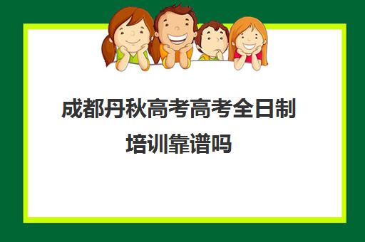 成都丹秋高考高考全日制培训靠谱吗(成都高三全日制培训机构排名)