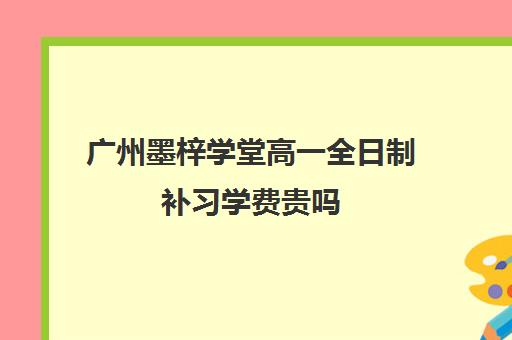 广州墨梓学堂高一全日制补习学费贵吗