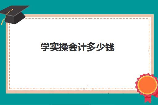 学实操会计多少钱(考会计初级要多少钱)