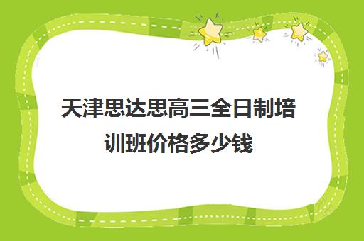 天津思达思高三全日制培训班价格多少钱(天津高中补课机构)