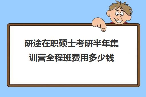 研途在职硕士考研半年集训营全程班费用多少钱（在职研究生哪个培训机构好）